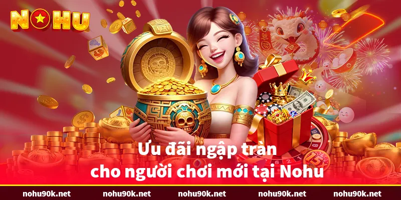 Ưu đãi ngập tràn cho người chơi mới tại Nohu